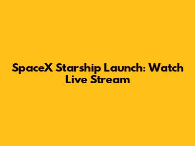 SpaceX Starship Launch: Watch Live Stream