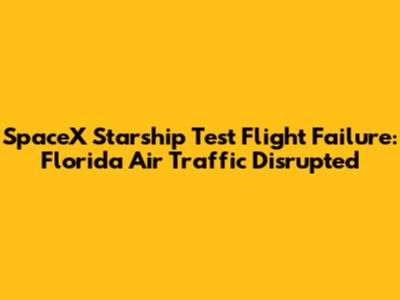 SpaceX Starship Test Flight Failure: Florida Air Traffic Disrupted