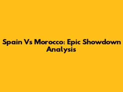 Spain Vs Morocco: Epic Showdown Analysis