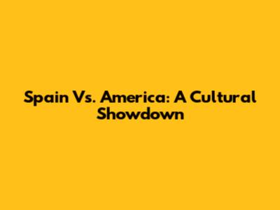 Spain Vs. America: A Cultural Showdown