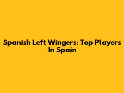 Spanish Left Wingers: Top Players In Spain