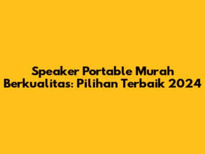 Speaker Portable Murah Berkualitas: Pilihan Terbaik 2024