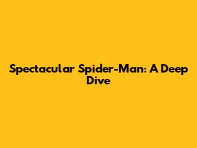 Spectacular Spider-Man: A Deep Dive