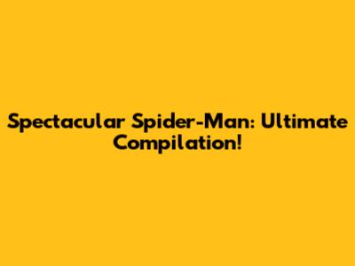 Spectacular Spider-Man: Ultimate Compilation!