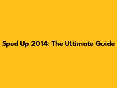 Sped Up 2014: The Ultimate Guide