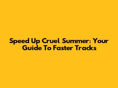 Speed Up 'Cruel Summer': Your Guide To Faster Tracks