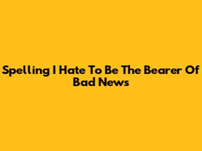 Spelling 'I Hate To Be The Bearer Of Bad News'