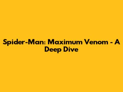 Spider-Man: Maximum Venom - A Deep Dive