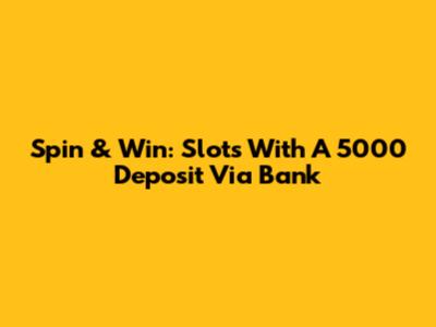 Spin & Win: Slots With A 5000 Deposit Via Bank