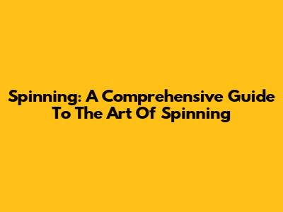 Spinning: A Comprehensive Guide To The Art Of Spinning
