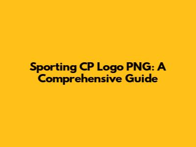 Sporting CP Logo PNG: A Comprehensive Guide