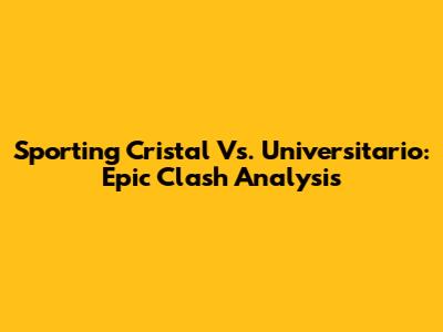 Sporting Cristal Vs. Universitario: Epic Clash Analysis