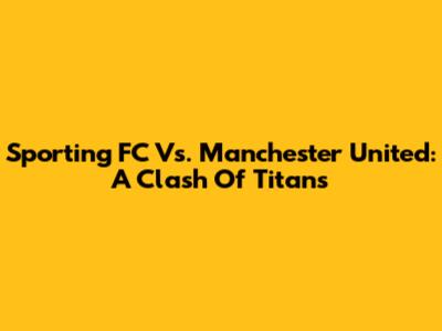 Sporting FC Vs. Manchester United: A Clash Of Titans