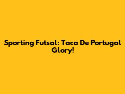 Sporting Futsal: Taca De Portugal Glory!
