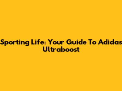 Sporting Life: Your Guide To Adidas Ultraboost