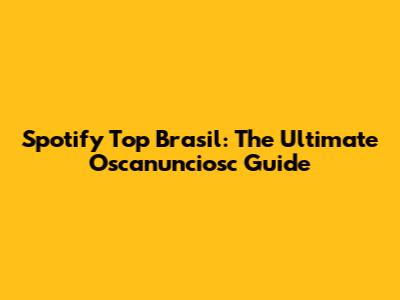 Spotify Top Brasil: The Ultimate Oscanunciosc Guide