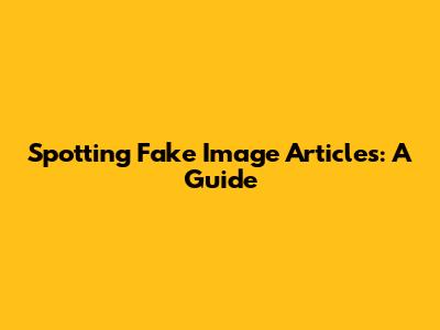 Spotting Fake Image Articles: A Guide