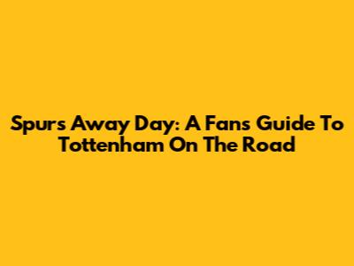 Spurs Away Day: A Fan's Guide To Tottenham On The Road