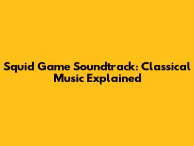 Squid Game Soundtrack: Classical Music Explained