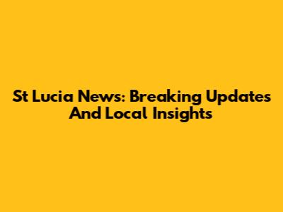 St Lucia News: Breaking Updates And Local Insights