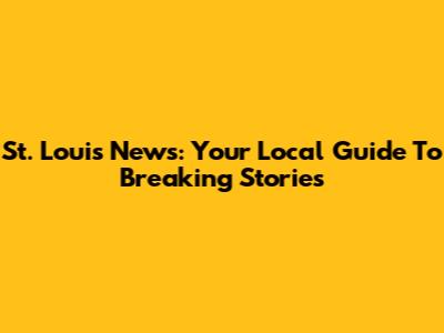 St. Louis News: Your Local Guide To Breaking Stories