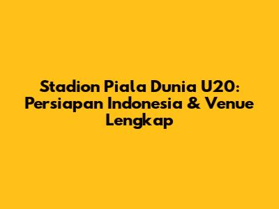 Stadion Piala Dunia U20: Persiapan Indonesia & Venue Lengkap