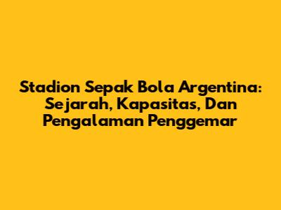 Stadion Sepak Bola Argentina: Sejarah, Kapasitas, Dan Pengalaman Penggemar