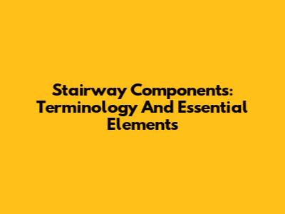 Stairway Components: Terminology And Essential Elements