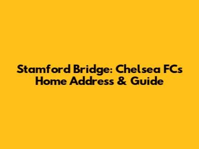 Stamford Bridge: Chelsea FC's Home Address & Guide