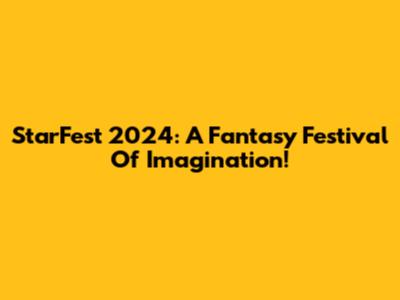 StarFest 2024: A Fantasy Festival Of Imagination!