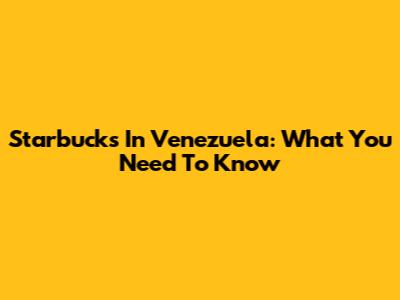 Starbucks In Venezuela: What You Need To Know
