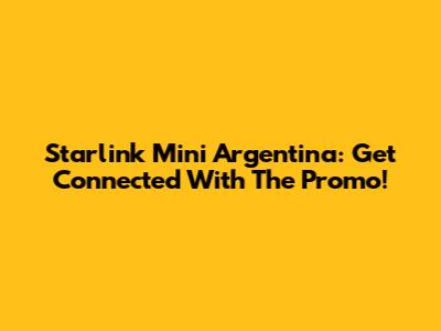 Starlink Mini Argentina: Get Connected With The Promo!