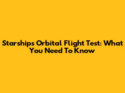 Starship's Orbital Flight Test: What You Need To Know