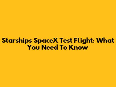 Starship's SpaceX Test Flight: What You Need To Know