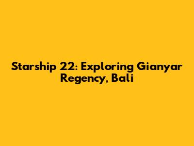 Starship 22: Exploring Gianyar Regency, Bali