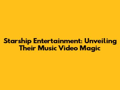 Starship Entertainment: Unveiling Their Music Video Magic