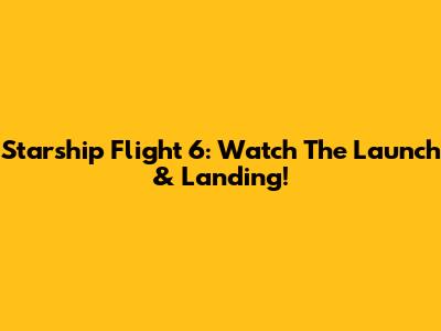 Starship Flight 6: Watch The Launch & Landing!