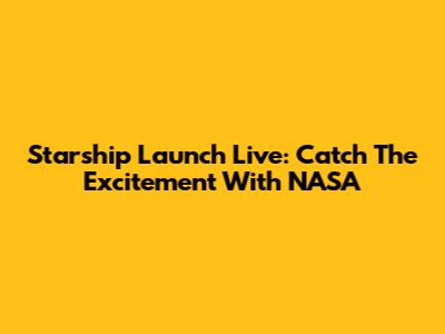 Starship Launch Live: Catch The Excitement With NASA
