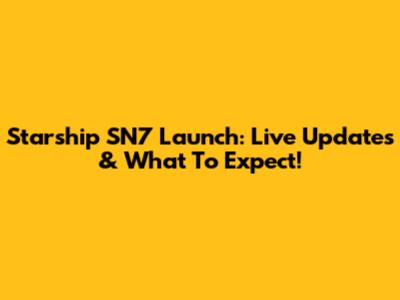 Starship SN7 Launch: Live Updates & What To Expect!