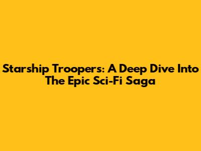 Starship Troopers: A Deep Dive Into The Epic Sci-Fi Saga