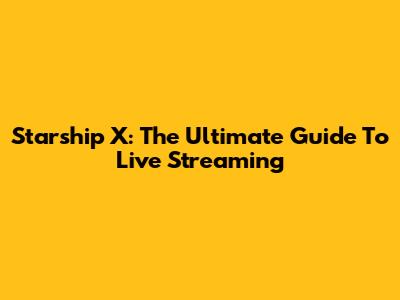 Starship X: The Ultimate Guide To Live Streaming