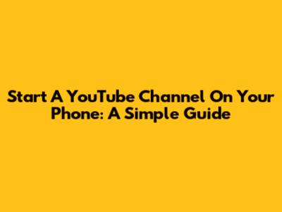 Start A YouTube Channel On Your Phone: A Simple Guide