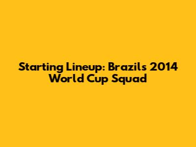Starting Lineup: Brazil's 2014 World Cup Squad
