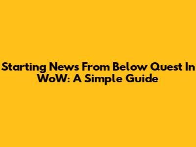Starting News From Below Quest In WoW: A Simple Guide