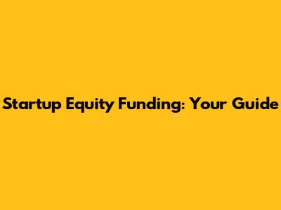 Startup Equity Funding: Your Guide