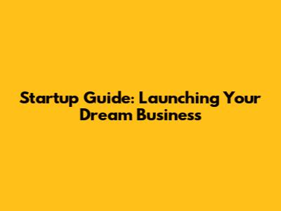 Startup Guide: Launching Your Dream Business