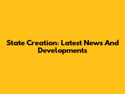 State Creation: Latest News And Developments