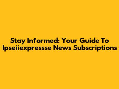 Stay Informed: Your Guide To Ipseiiexpressse News Subscriptions