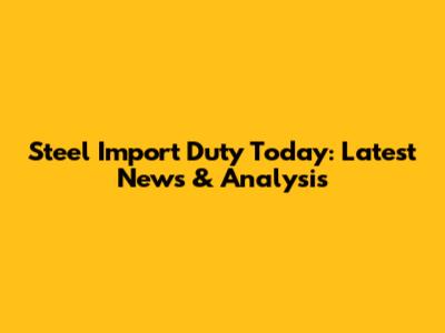 Steel Import Duty Today: Latest News & Analysis