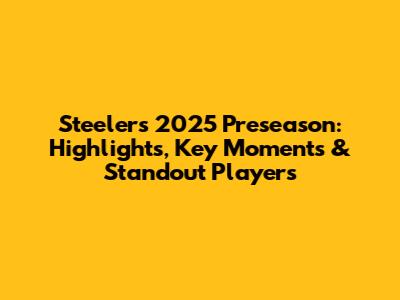 Steelers 2025 Preseason: Highlights, Key Moments & Standout Players